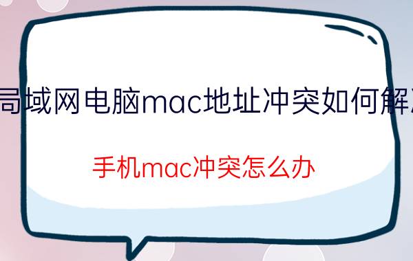 局域网电脑mac地址冲突如何解决 手机mac冲突怎么办？